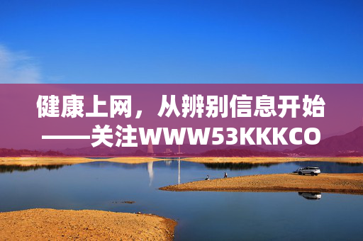 健康上网,从辨别信息开始——关注WWW53KKKCOM背后的启示,辨信息,健康上网,WWW53KKKCOM的启示 健康上网,从辨别信息开始——关注WWW53KKKCOM背后的启示,辨信息,健康上网,WWW53KKKCOM的启示