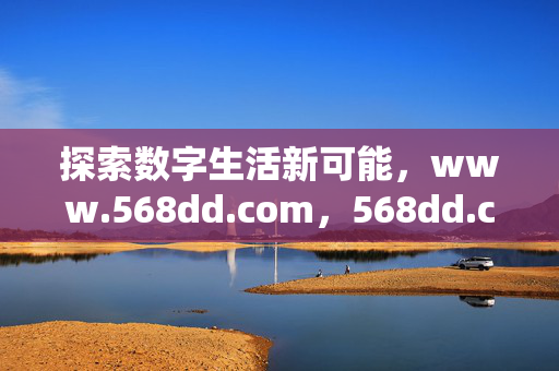 探索数字生活新可能,www.568dd.com,568dd.com,探索数字生活新可能 探索数字生活新可能,www.568dd.com,568dd.com,探索数字生活新可能