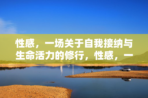 性感,一场关于自我接纳与生命活力的修行,性感,一场自我接纳与生命活力的修行 性感,一场关于自我接纳与生命活力的修行,性感,一场自我接纳与生命活力的修行