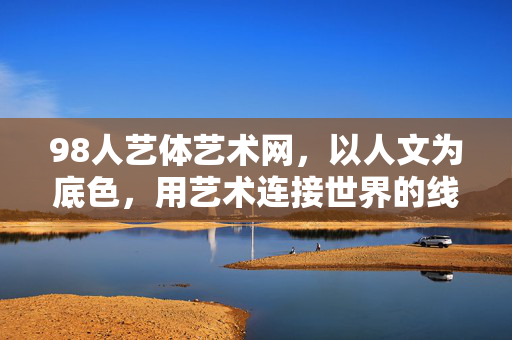 98人艺体艺术网,以人文为底色,用艺术连接世界的线上家园,人文底色,艺术连线的线上家园 98人艺体艺术网,以人文为底色,用艺术连接世界的线上家园,人文底色,艺术连线的线上家园
