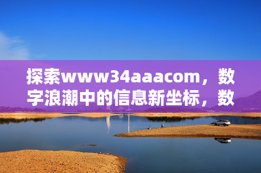 探索www34aaacom，数字浪潮中的信息新坐标，数字浪潮中的信息新坐标