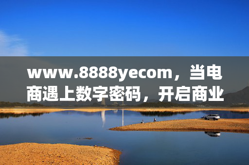 www.8888yecom,当电商遇上数字密码,开启商业新可能,电商遇上数字密码,开启商业新可能 www.8888yecom,当电商遇上数字密码,开启商业新可能,电商遇上数字密码,开启商业新可能