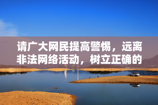 请广大网民提高警惕,远离非法网络活动,树立正确的网络安全观,共同营造健康、文明、有序的网络环境,警惕非法网络活动 营造清朗网络环境 请广大网民提高警惕,远离非法网络活动,树立正确的网络安全观,共同营造健康、文明、有序的网络环境,警惕非法网络活动 营造清朗网络环境