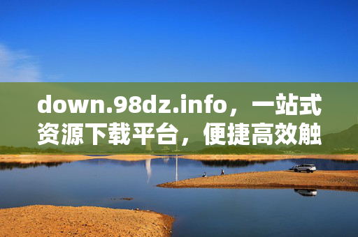 down.98dz.info，一站式资源下载平台，便捷高效触手可及，down.98dz.info，一站式便捷高效资源下载平台