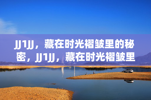 JJ1JJ,藏在时光褶皱里的秘密,JJ1JJ,藏在时光褶皱里的秘密 JJ1JJ,藏在时光褶皱里的秘密,JJ1JJ,藏在时光褶皱里的秘密