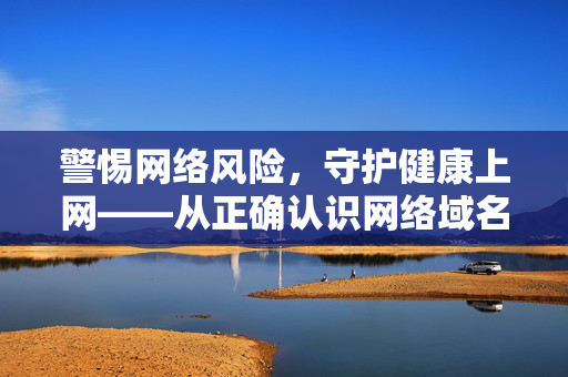 警惕网络风险,守护健康上网——从正确认识网络域名开始,网络域名,警惕风险,守护健康上网的关键 警惕网络风险,守护健康上网——从正确认识网络域名开始,网络域名,警惕风险,守护健康上网的关键