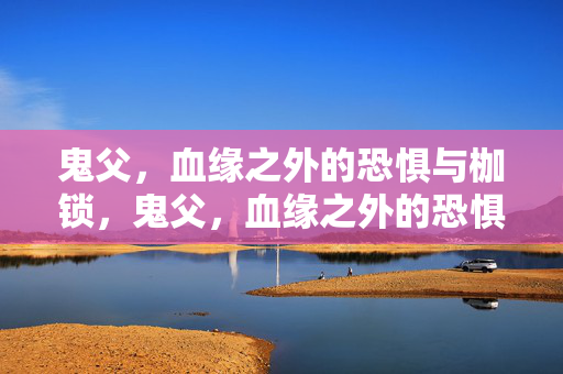 鬼父,血缘之外的恐惧与枷锁,鬼父,血缘之外的恐惧枷锁 鬼父,血缘之外的恐惧与枷锁,鬼父,血缘之外的恐惧枷锁