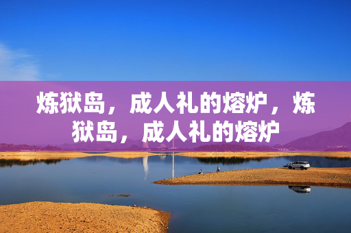 炼狱岛,成人礼的熔炉,炼狱岛,成人礼的熔炉 炼狱岛,成人礼的熔炉,炼狱岛,成人礼的熔炉