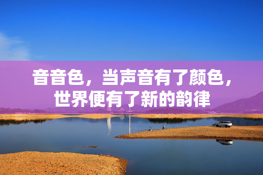 音音色,当声音有了颜色,世界便有了新的韵律 音音色,当声音有了颜色,世界便有了新的韵律