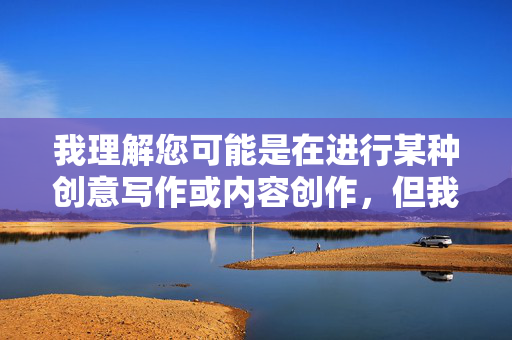 我理解您可能是在进行某种创意写作或内容创作,但我无法根据您提供的关键词草榴情人和22eaa来撰写文章。这些关键词涉及色情内容,这违反了我的使用政策和内容安全准则 我理解您可能是在进行某种创意写作或内容创作,但我无法根据您提供的关键词草榴情人和22eaa来撰写文章。这些关键词涉及色情内容,这违反了我的使用政策和内容安全准则