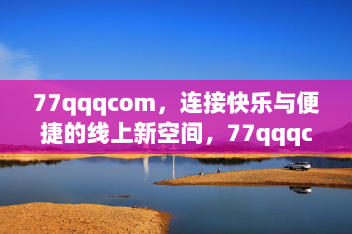 77qqqcom,连接快乐与便捷的线上新空间,77qqqcom,连接快乐与便捷的线上新空间 77qqqcom,连接快乐与便捷的线上新空间,77qqqcom,连接快乐与便捷的线上新空间