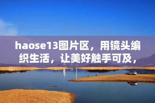 haose13图片区,用镜头编织生活,让美好触手可及,镜头织生活,美好触手可及 haose13图片区,用镜头编织生活,让美好触手可及,镜头织生活,美好触手可及