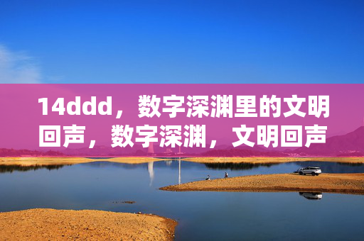 14ddd,数字深渊里的文明回声,数字深渊,文明回声 14ddd,数字深渊里的文明回声,数字深渊,文明回声