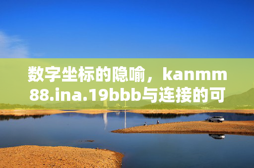 数字坐标的隐喻,kanmm88.ina.19bbb与连接的可能,数字坐标的隐喻,kanmm88.ina.19bbb与连接的可能 数字坐标的隐喻,kanmm88.ina.19bbb与连接的可能,数字坐标的隐喻,kanmm88.ina.19bbb与连接的可能