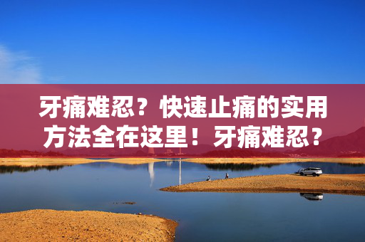 牙痛难忍?快速止痛的实用方法全在这里!牙痛难忍?快速止痛实用方法全在这里 牙痛难忍?快速止痛的实用方法全在这里!牙痛难忍?快速止痛实用方法全在这里