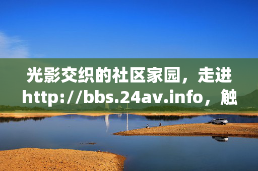 光影交织的社区家园,走进http://bbs.24av.info,触摸影视动漫文化的温度,光影交织的社区家园,触摸影视动漫文化的温度 光影交织的社区家园,走进http://bbs.24av.info,触摸影视动漫文化的温度,光影交织的社区家园,触摸影视动漫文化的温度