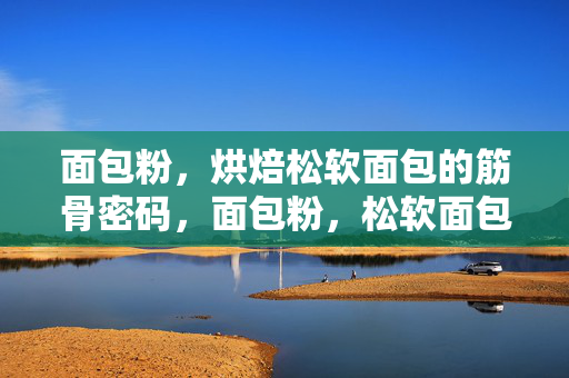 面包粉,烘焙松软面包的筋骨密码,面包粉,松软面包的筋骨密码 面包粉,烘焙松软面包的筋骨密码,面包粉,松软面包的筋骨密码