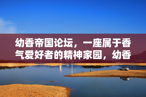 幼香帝国论坛,一座属于香气爱好者的精神家园,幼香帝国论坛,香气爱好者的精神家园 幼香帝国论坛,一座属于香气爱好者的精神家园,幼香帝国论坛,香气爱好者的精神家园