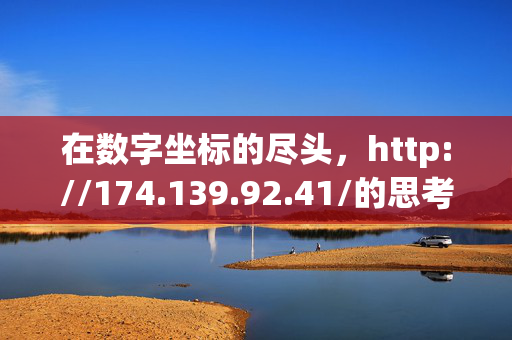 在数字坐标的尽头,http://174.139.92.41/的思考,http://174.139.92.41/,数字坐标尽头的思考 在数字坐标的尽头,http://174.139.92.41/的思考,http://174.139.92.41/,数字坐标尽头的思考