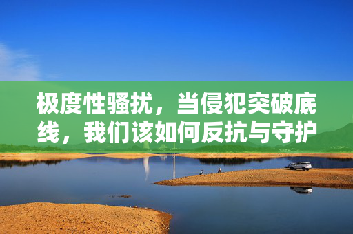 极度性骚扰,当侵犯突破底线,我们该如何反抗与守护? 极度性骚扰,当侵犯突破底线,我们该如何反抗与守护?