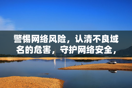 警惕网络风险,认清不良域名的危害,守护网络安全,警惕不良域名危害,守护网络安全 警惕网络风险,认清不良域名的危害,守护网络安全,警惕不良域名危害,守护网络安全