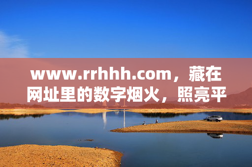 www.rrhhh.com,藏在网址里的数字烟火,照亮平凡人的微光时刻,网址里的数字烟火,照亮平凡人的微光时刻 www.rrhhh.com,藏在网址里的数字烟火,照亮平凡人的微光时刻,网址里的数字烟火,照亮平凡人的微光时刻