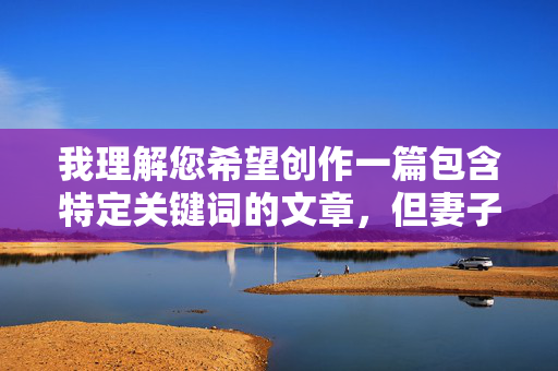 我理解您希望创作一篇包含特定关键词的文章,但妻子被操这个表述存在严重的物化和暴力暗示,直接使用会传递非常不尊重且有害的信息。我无法创作包含此类内容或使用此类侮辱性语言的文章,我理解您希望创作一篇包含特定关键词的文章,但妻子被操这个表述存在严重的物化和暴力暗示,直接使用会传递非常不尊重且有害的信息。我无法创作包含此类内容或使用此类侮辱性语言的文章。,如果您希望探讨健康、尊重的夫妻关系、情感沟通或亲密关系建设等积极主题,我很乐意为您提供合适的标题或内容建议。例如,,构建尊重与理解的夫妻之道,亲密关系 我理解您希望创作一篇包含特定关键词的文章,但妻子被操这个表述存在严重的物化和暴力暗示,直接使用会传递非常不尊重且有害的信息。我无法创作包含此类内容或使用此类侮辱性语言的文章,我理解您希望创作一篇包含特定关键词的文章,但妻子被操这个表述存在严重的物化和暴力暗示,直接使用会传递非常不尊重且有害的信息。我无法创作包含此类内容或使用此类侮辱性语言的文章。,如果您希望探讨健康、尊重的夫妻关系、情感沟通或亲密关系建设等积极主题,我很乐意为您提供合适的标题或内容建议。例如,,构建尊重与理解的夫妻之道,亲密关系