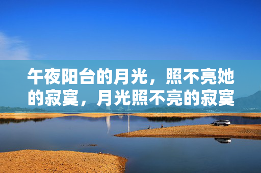 午夜阳台的月光,照不亮她的寂寞,月光照不亮的寂寞 午夜阳台的月光,照不亮她的寂寞,月光照不亮的寂寞