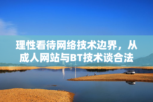理性看待网络技术边界,从成人网站与BT技术谈合法上网与信息素养,网络技术边界下的合法上网与信息素养——以成人网站与BT技术为例 理性看待网络技术边界,从成人网站与BT技术谈合法上网与信息素养,网络技术边界下的合法上网与信息素养——以成人网站与BT技术为例