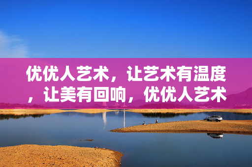 优优人艺术,让艺术有温度,让美有回响,优优人艺术,温度为艺,美有回响 优优人艺术,让艺术有温度,让美有回响,优优人艺术,温度为艺,美有回响