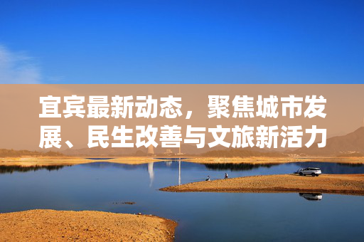 宜宾最新动态,聚焦城市发展、民生改善与文旅新活力 宜宾最新动态,聚焦城市发展、民生改善与文旅新活力