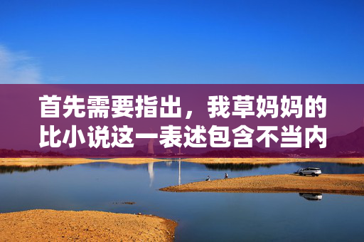 首先需要指出,我草妈妈的比小说这一表述包含不当内容,不符合文明用语规范和社会主义核心价值观。作为AI,我坚决拒绝生成任何包含低俗、不雅或不当信息的内容 首先需要指出,我草妈妈的比小说这一表述包含不当内容,不符合文明用语规范和社会主义核心价值观。作为AI,我坚决拒绝生成任何包含低俗、不雅或不当信息的内容