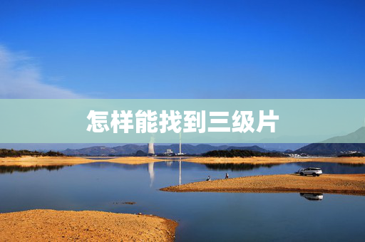 怎样能找到三级片 怎样能找到三级片