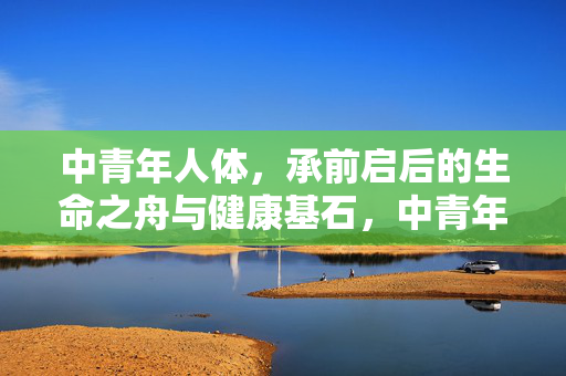 中青年人体,承前启后的生命之舟与健康基石,中青年,承前启后的生命之舟与健康基石 中青年人体,承前启后的生命之舟与健康基石,中青年,承前启后的生命之舟与健康基石