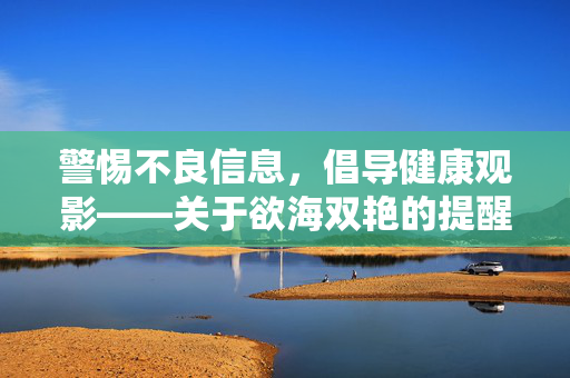 警惕不良信息,倡导健康观影——关于欲海双艳的提醒,警惕欲海双艳不良信息,倡导健康观影 警惕不良信息,倡导健康观影——关于欲海双艳的提醒,警惕欲海双艳不良信息,倡导健康观影