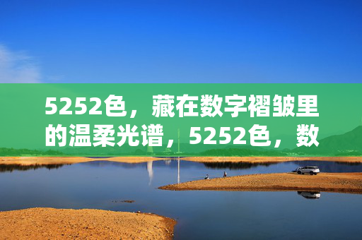 5252色,藏在数字褶皱里的温柔光谱,5252色,数字褶皱里的温柔光谱 5252色,藏在数字褶皱里的温柔光谱,5252色,数字褶皱里的温柔光谱