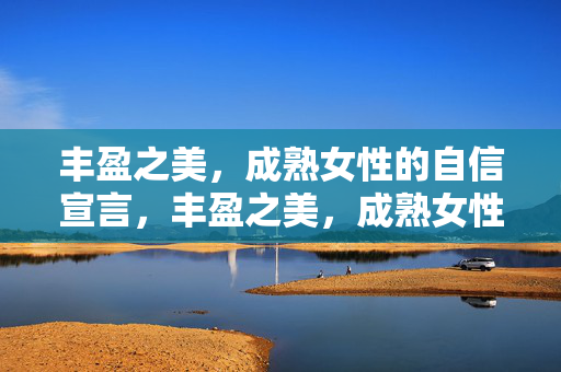 丰盈之美,成熟女性的自信宣言,丰盈之美,成熟女性的自信宣言 丰盈之美,成熟女性的自信宣言,丰盈之美,成熟女性的自信宣言
