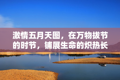 激情五月天图，在万物拔节的时节，铺展生命的炽热长卷，炽热五月，生命拔节长卷