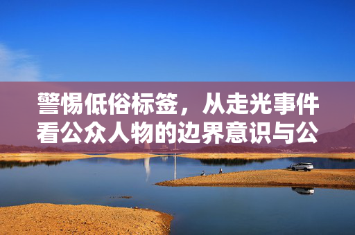 警惕低俗标签,从走光事件看公众人物的边界意识与公共讨论的文明尺度,警惕低俗标签,走光事件中的公众边界与文明尺度 警惕低俗标签,从走光事件看公众人物的边界意识与公共讨论的文明尺度,警惕低俗标签,走光事件中的公众边界与文明尺度