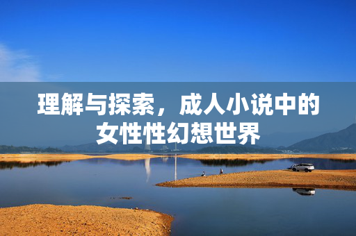 理解与探索,成人小说中的女性性幻想世界 理解与探索,成人小说中的女性性幻想世界