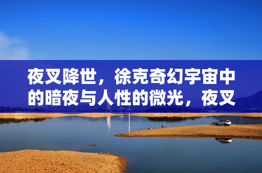 夜叉降世,徐克奇幻宇宙中的暗夜与人性的微光,夜叉降世,徐克奇幻宇宙的暗夜与人性微光 夜叉降世,徐克奇幻宇宙中的暗夜与人性的微光,夜叉降世,徐克奇幻宇宙的暗夜与人性微光