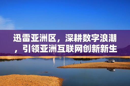 迅雷亚洲区,深耕数字浪潮,引领亚洲互联网创新新生态,迅雷亚洲区深耕数字浪潮 引领亚洲互联网创新新生态 迅雷亚洲区,深耕数字浪潮,引领亚洲互联网创新新生态,迅雷亚洲区深耕数字浪潮 引领亚洲互联网创新新生态