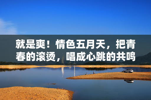 就是爽!情色五月天,把青春的滚烫,唱成心跳的共鸣,情色五月天,青春滚烫心跳共鸣 就是爽!情色五月天,把青春的滚烫,唱成心跳的共鸣,情色五月天,青春滚烫心跳共鸣