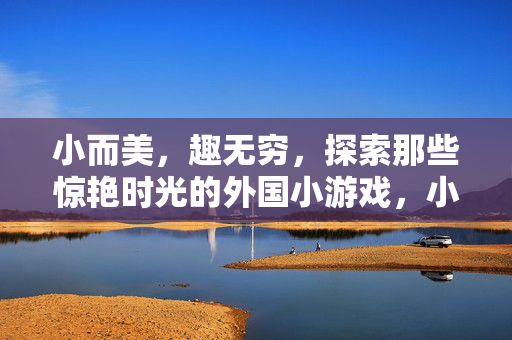 小而美,趣无穷,探索那些惊艳时光的外国小游戏,小而美,趣无穷,探索惊艳时光的外国小游戏 小而美,趣无穷,探索那些惊艳时光的外国小游戏,小而美,趣无穷,探索惊艳时光的外国小游戏