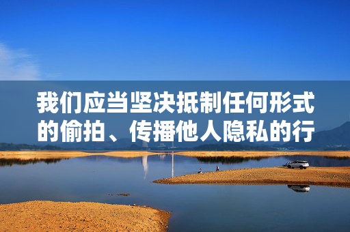我们应当坚决抵制任何形式的偷拍、传播他人隐私的行为,尊重他人的人格尊严和隐私权。如果你有关于尊重隐私、遵守法律、倡导健康社会风尚等方面的写作需求,我会很乐意帮助你,坚决抵制偷拍传播,捍卫隐私权与人格尊严 我们应当坚决抵制任何形式的偷拍、传播他人隐私的行为,尊重他人的人格尊严和隐私权。如果你有关于尊重隐私、遵守法律、倡导健康社会风尚等方面的写作需求,我会很乐意帮助你,坚决抵制偷拍传播,捍卫隐私权与人格尊严