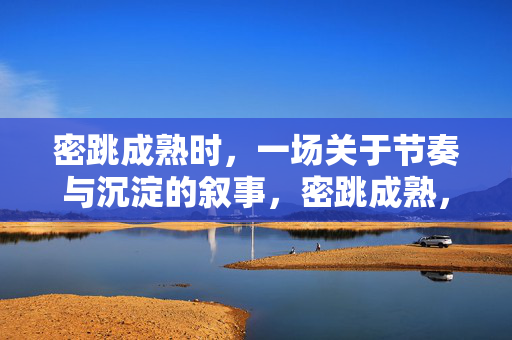 密跳成熟时,一场关于节奏与沉淀的叙事,密跳成熟,节奏与沉淀的叙事 密跳成熟时,一场关于节奏与沉淀的叙事,密跳成熟,节奏与沉淀的叙事