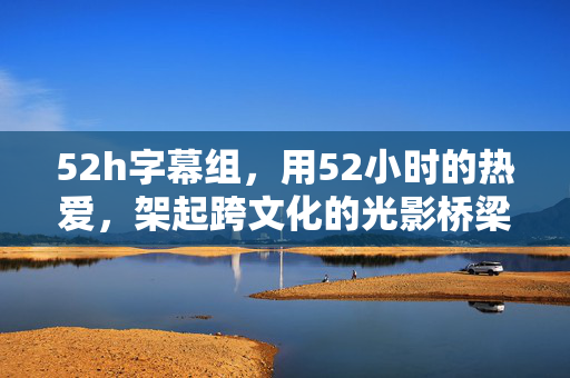 52h字幕组,用52小时的热爱,架起跨文化的光影桥梁,52h字幕组,52小时热爱,架起跨文化光影桥梁 52h字幕组,用52小时的热爱,架起跨文化的光影桥梁,52h字幕组,52小时热爱,架起跨文化光影桥梁