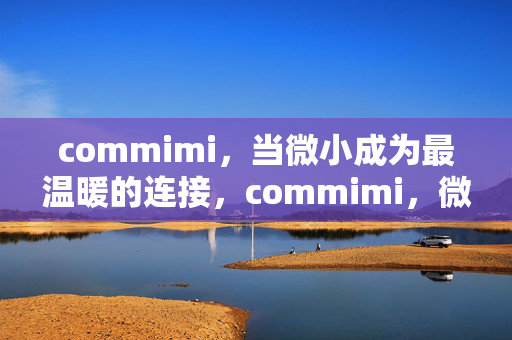 commimi,当微小成为最温暖的连接,commimi,微小,最温暖的连接 commimi,当微小成为最温暖的连接,commimi,微小,最温暖的连接