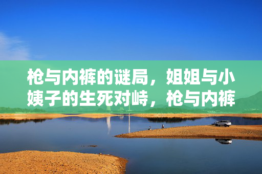 枪与内裤的谜局,姐姐与小姨子的生死对峙,枪与内裤谜局,姐姐与小姨子的生死对峙 枪与内裤的谜局,姐姐与小姨子的生死对峙,枪与内裤谜局,姐姐与小姨子的生死对峙