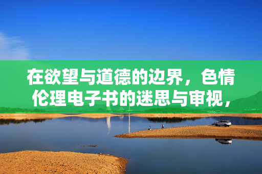在欲望与道德的边界,色情伦理电子书的迷思与审视,欲望与道德的边界,色情伦理电子书的迷思与审视 在欲望与道德的边界,色情伦理电子书的迷思与审视,欲望与道德的边界,色情伦理电子书的迷思与审视